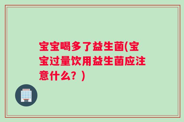 宝宝喝多了益生菌(宝宝过量饮用益生菌应注意什么？)