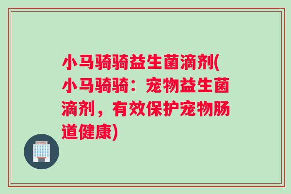 小马骑骑益生菌滴剂(小马骑骑：宠物益生菌滴剂，有效保护宠物肠道健康)
