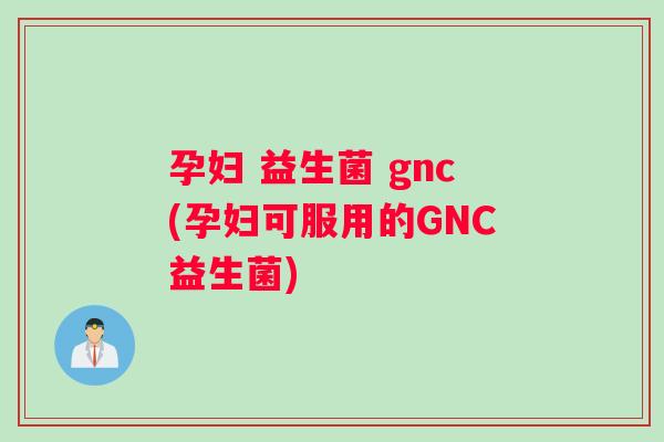 孕妇 益生菌 gnc(孕妇可服用的GNC益生菌)
