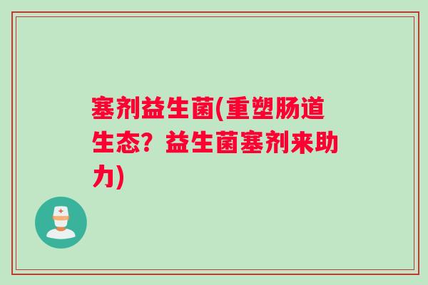塞剂益生菌(重塑肠道生态？益生菌塞剂来助力)