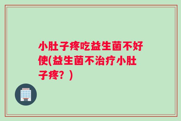 小肚子疼吃益生菌不好使(益生菌不治疗小肚子疼？)
