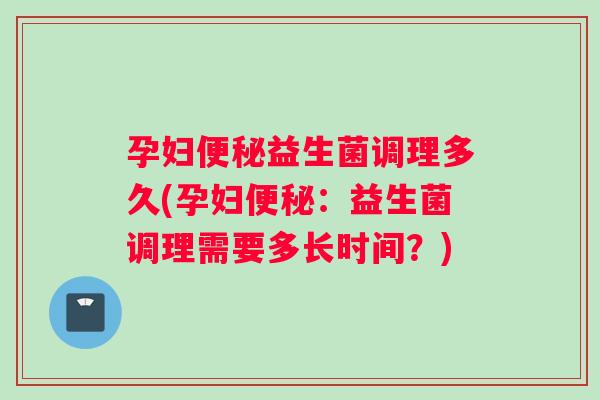 孕妇便秘益生菌调理多久(孕妇便秘：益生菌调理需要多长时间？)