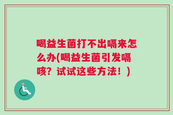 喝益生菌打不出嗝来怎么办(喝益生菌引发嗝咳？试试这些方法！)