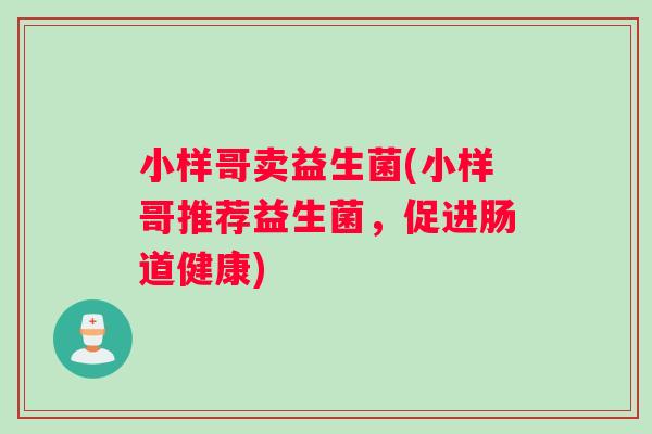 小样哥卖益生菌(小样哥推荐益生菌，促进肠道健康)