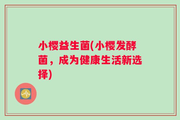 小樱益生菌(小樱发酵菌，成为健康生活新选择)