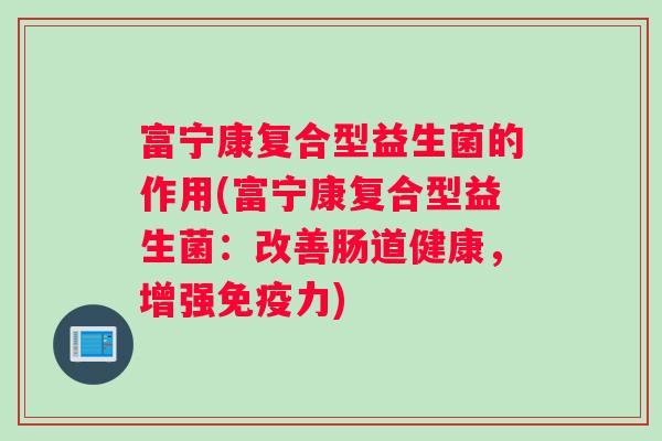 富宁康复合型益生菌的作用(富宁康复合型益生菌：改善肠道健康，增强免疫力)