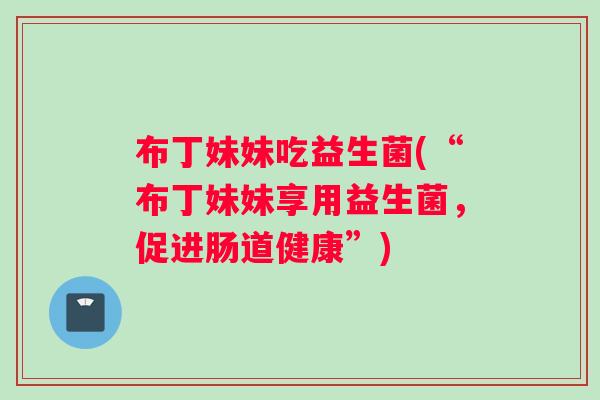 布丁妹妹吃益生菌(“布丁妹妹享用益生菌，促进肠道健康”)