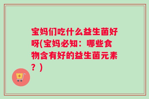 宝妈们吃什么益生菌好呀(宝妈必知：哪些食物含有好的益生菌元素？)