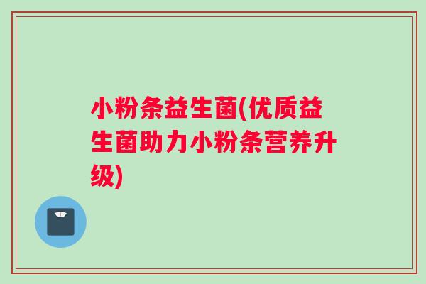 小粉条益生菌(优质益生菌助力小粉条营养升级)