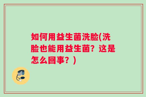 如何用益生菌洗脸(洗脸也能用益生菌？这是怎么回事？)