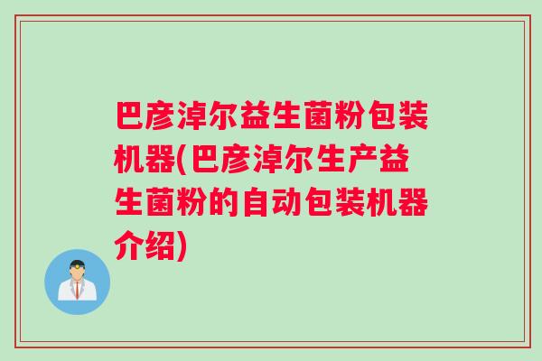 巴彦淖尔益生菌粉包装机器(巴彦淖尔生产益生菌粉的自动包装机器介绍)