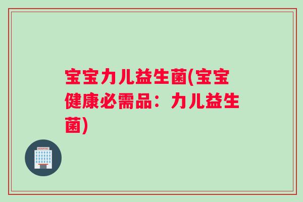 宝宝力儿益生菌(宝宝健康必需品：力儿益生菌)