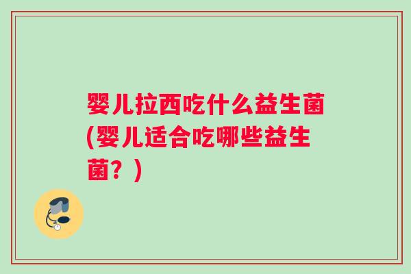 婴儿拉西吃什么益生菌(婴儿适合吃哪些益生菌？)