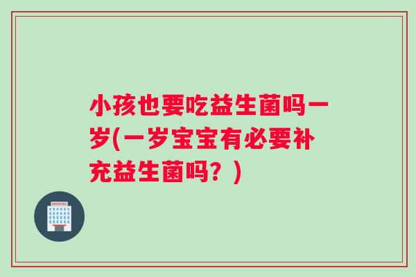 小孩也要吃益生菌吗一岁(一岁宝宝有必要补充益生菌吗？)