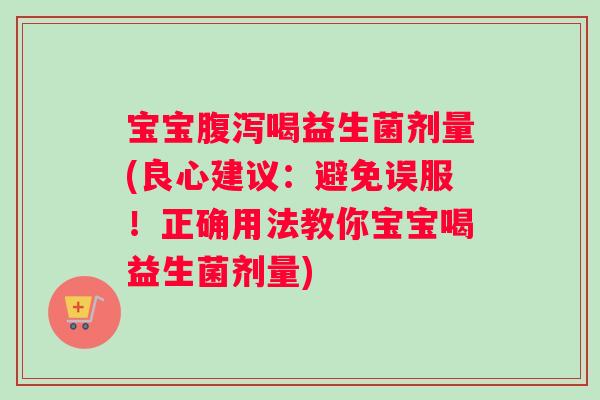 宝宝腹泻喝益生菌剂量(良心建议：避免误服！正确用法教你宝宝喝益生菌剂量)