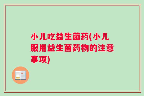 小儿吃益生菌药(小儿服用益生菌药物的注意事项)