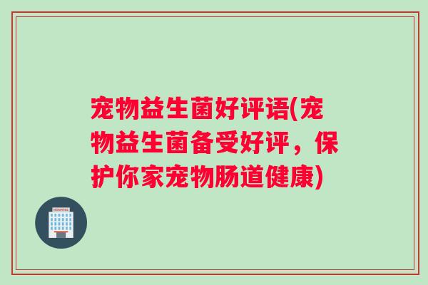 宠物益生菌好评语(宠物益生菌备受好评，保护你家宠物肠道健康)