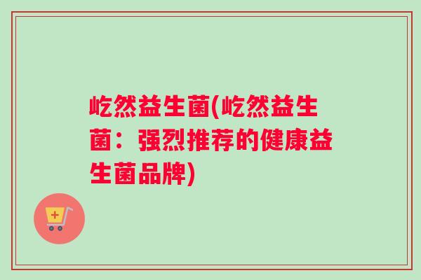 屹然益生菌(屹然益生菌：强烈推荐的健康益生菌品牌)