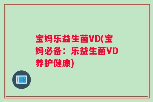 宝妈乐益生菌VD(宝妈必备：乐益生菌VD养护健康)