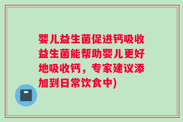 婴儿益生菌促进钙吸收益生菌能帮助婴儿更好地吸收钙，专家建议添加到日常饮食中)
