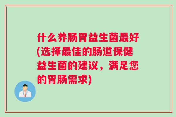 什么养肠胃益生菌最好(选择最佳的肠道保健益生菌的建议，满足您的胃肠需求)
