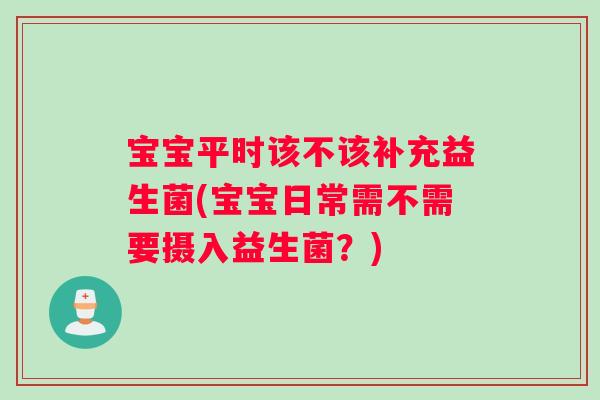 宝宝平时该不该补充益生菌(宝宝日常需不需要摄入益生菌？)