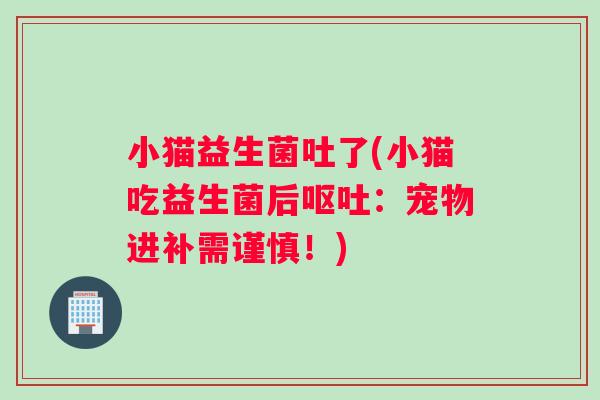 小猫益生菌吐了(小猫吃益生菌后呕吐：宠物进补需谨慎！)