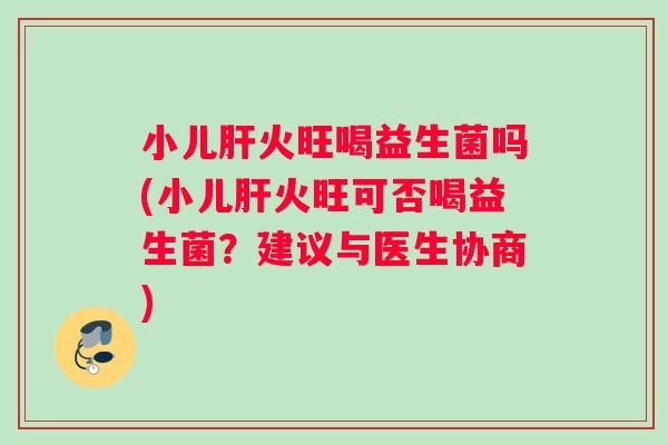 小儿肝火旺喝益生菌吗(小儿肝火旺可否喝益生菌？建议与医生协商)