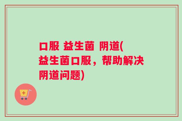 口服 益生菌 阴道(益生菌口服，帮助解决阴道问题)