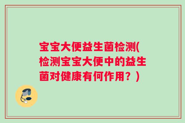 宝宝大便益生菌检测(检测宝宝大便中的益生菌对健康有何作用？)