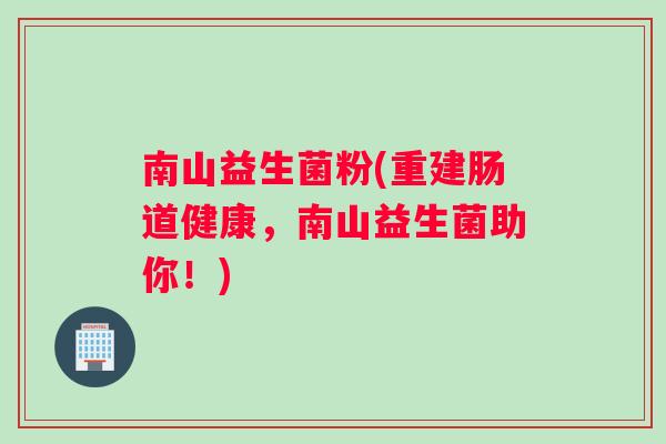 南山益生菌粉(重建肠道健康，南山益生菌助你！)