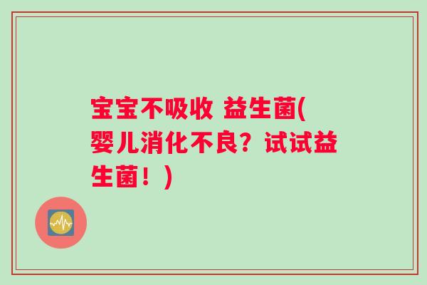 宝宝不吸收 益生菌(婴儿消化不良？试试益生菌！)