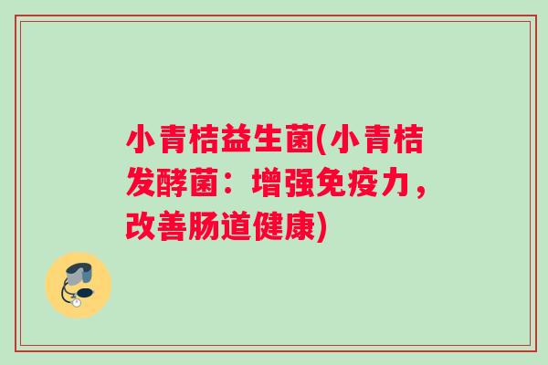 小青桔益生菌(小青桔发酵菌：增强免疫力，改善肠道健康)