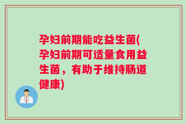 孕妇前期能吃益生菌(孕妇前期可适量食用益生菌，有助于维持肠道健康)