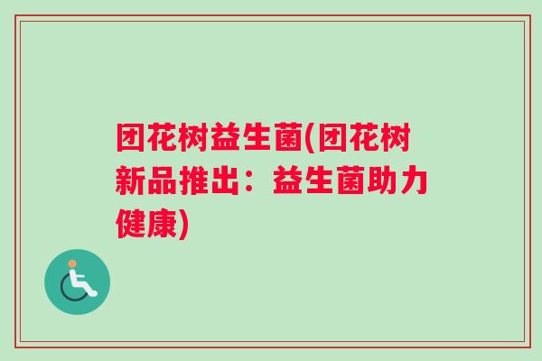 团花树益生菌(团花树新品推出：益生菌助力健康)