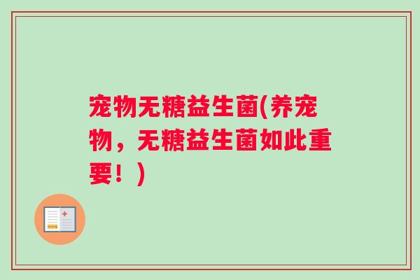 宠物无糖益生菌(养宠物，无糖益生菌如此重要！)