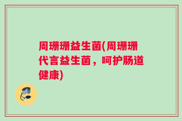 周珊珊益生菌(周珊珊代言益生菌，呵护肠道健康)