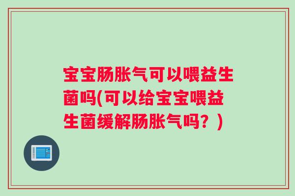 宝宝肠胀气可以喂益生菌吗(可以给宝宝喂益生菌缓解肠胀气吗？)