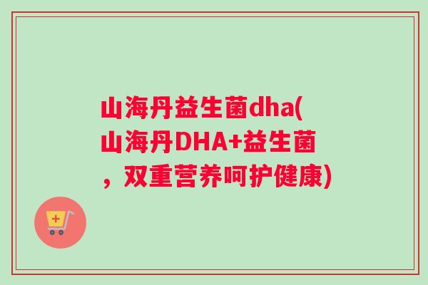 山海丹益生菌dha(山海丹DHA+益生菌，双重营养呵护健康)