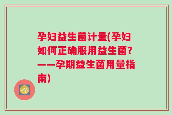 孕妇益生菌计量(孕妇如何正确服用益生菌？——孕期益生菌用量指南)