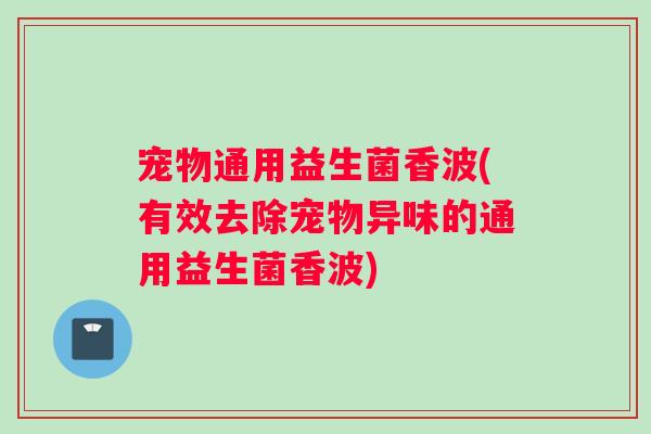 宠物通用益生菌香波(有效去除宠物异味的通用益生菌香波)