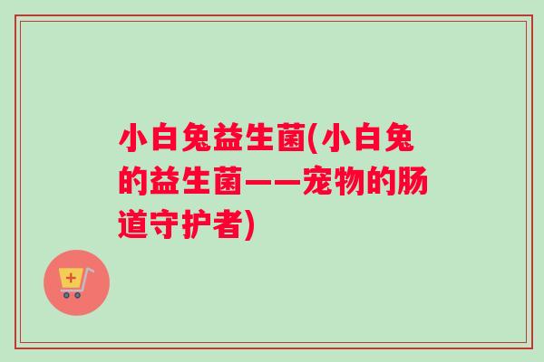 小白兔益生菌(小白兔的益生菌——宠物的肠道守护者)