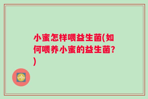 小蜜怎样喂益生菌(如何喂养小蜜的益生菌？)