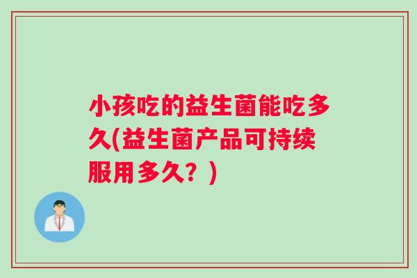 小孩吃的益生菌能吃多久(益生菌产品可持续服用多久？)