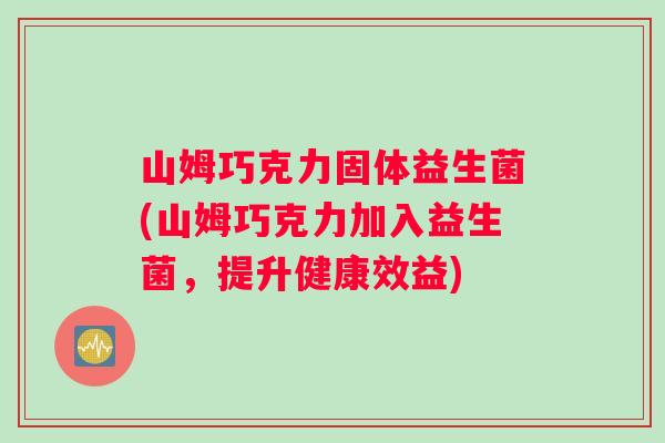 山姆巧克力固体益生菌(山姆巧克力加入益生菌，提升健康效益)