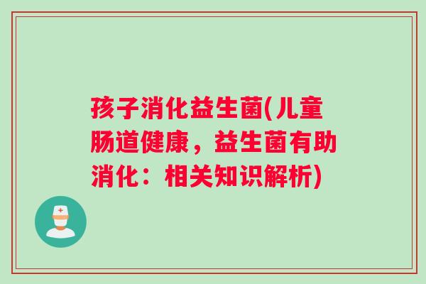孩子消化益生菌(儿童肠道健康，益生菌有助消化：相关知识解析)