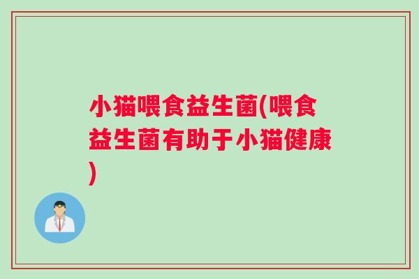 小猫喂食益生菌(喂食益生菌有助于小猫健康)