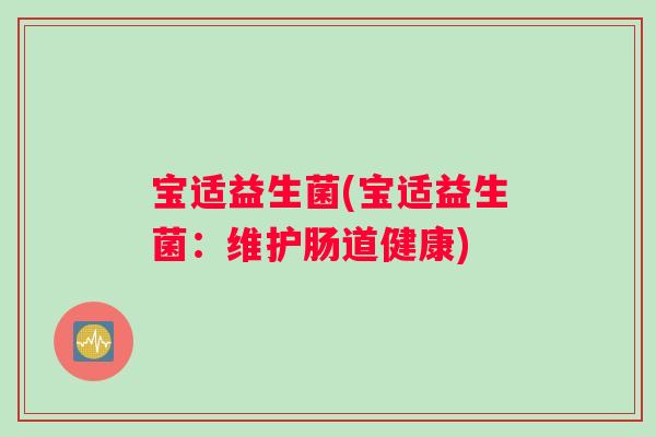 宝适益生菌(宝适益生菌：维护肠道健康)
