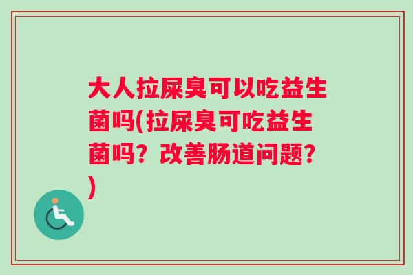 大人拉屎臭可以吃益生菌吗(拉屎臭可吃益生菌吗？改善肠道问题？)