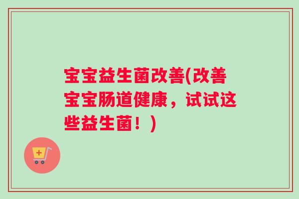 宝宝益生菌改善(改善宝宝肠道健康，试试这些益生菌！)